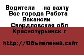 Водители BC на вахту. - Все города Работа » Вакансии   . Свердловская обл.,Краснотурьинск г.